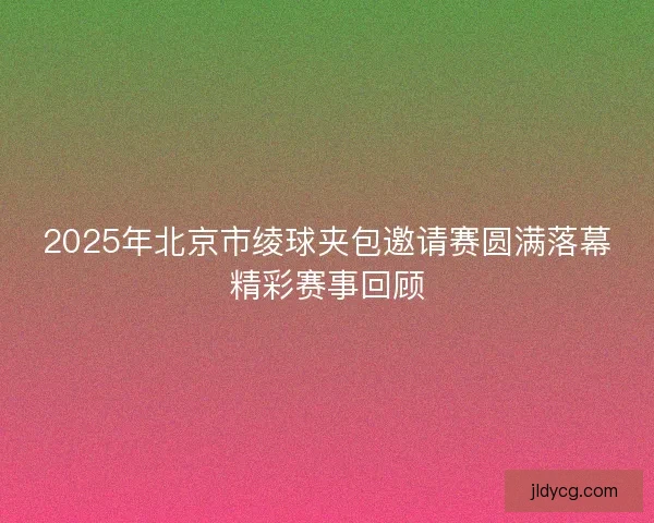 2025年北京市绫球夹包邀请赛圆满落幕精彩赛事回顾