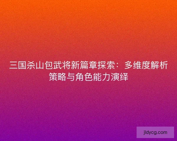 三国杀山包武将新篇章探索：多维度解析策略与角色能力演绎