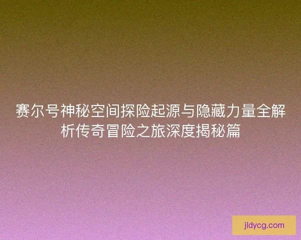 赛尔号神秘空间探险起源与隐藏力量全解析传奇冒险之旅深度揭秘篇