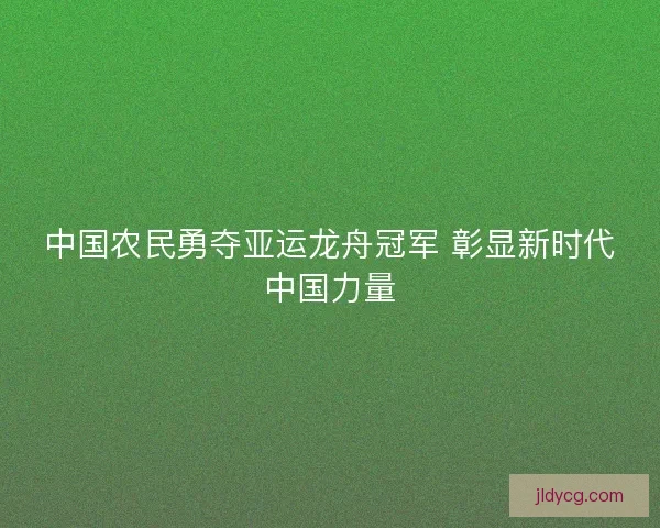 中国农民勇夺亚运龙舟冠军 彰显新时代中国力量